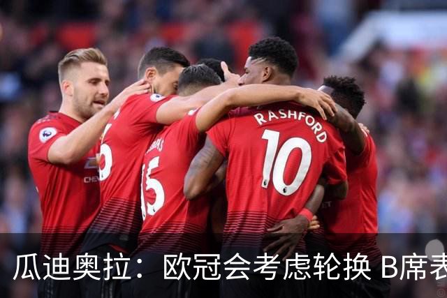 瓜迪奥拉：欧冠会考虑轮换 B席表现实在是太强了